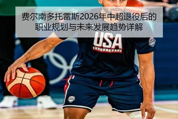 费尔南多托雷斯2026年中超退役后的职业规划与未来发展趋势详解（XINGCAI SPORTS）