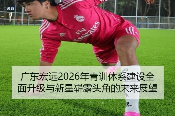 广东宏远2026年青训体系建设全面升级与新星崭露头角的未来展望（XINGCAI）